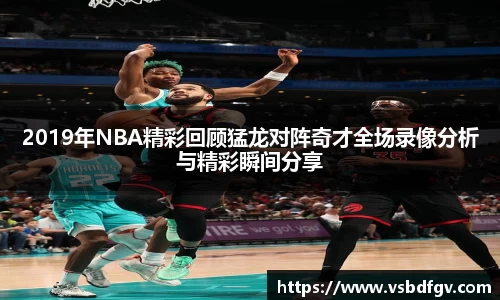 2019年NBA精彩回顾猛龙对阵奇才全场录像分析与精彩瞬间分享