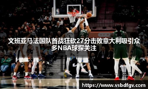 333体育文班亚马法国队首战狂砍27分击败意大利吸引众多NBA球探关注